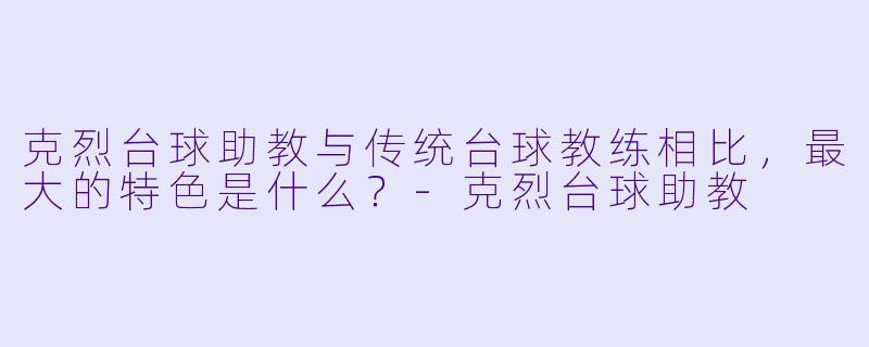克烈台球助教与传统台球教练相比，最大的特色是什么？-克烈台球助教