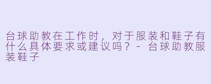 台球助教在工作时,对于服装和鞋子有什么具体要求或建议吗?-台球助教服装鞋子