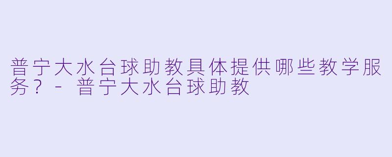普宁大水台球助教具体提供哪些教学服务？-普宁大水台球助教