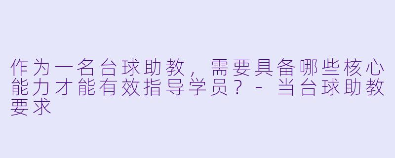 作为一名台球助教，需要具备哪些核心能力才能有效指导学员？-当台球助教要求