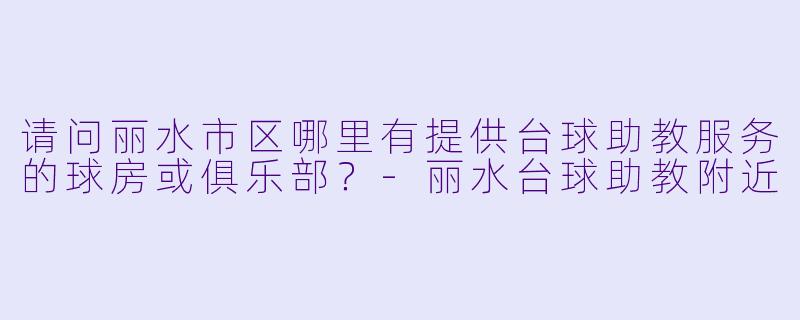请问丽水市区哪里有提供台球助教服务的球房或俱乐部？