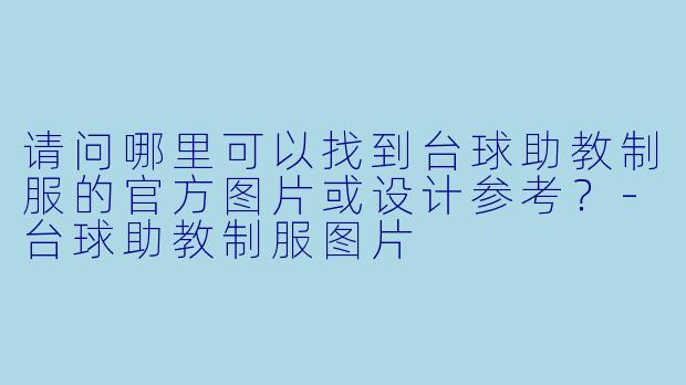 请问哪里可以找到台球助教制服的官方图片或设计参考？-台球助教制服图片
