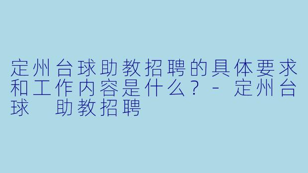 定州台球助教招聘的具体要求和工作内容是什么？-定州台球 助教招聘