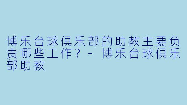 博乐台球俱乐部的助教主要负责哪些工作？-博乐台球俱乐部助教