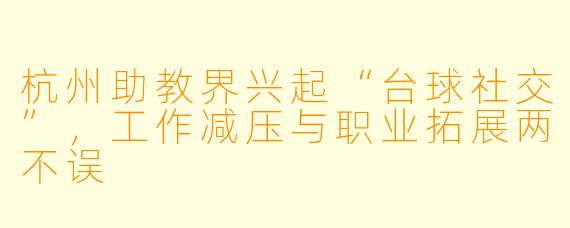 杭州助教界兴起“台球社交”,工作减压与职业拓展两不误