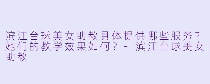 滨江台球美女助教具体提供哪些服务？她们的教学效果如何？