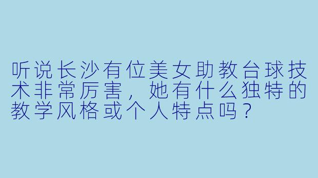 听说长沙有位美女助教台球技术非常厉害，她有什么独特的教学风格或个人特点吗？