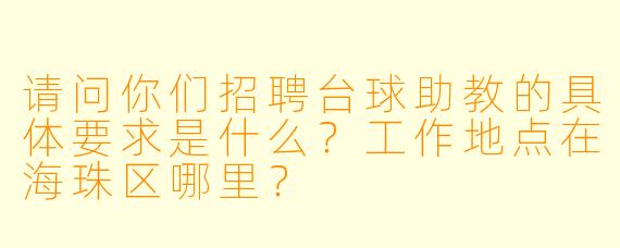 请问你们招聘台球助教的具体要求是什么？工作地点在海珠区哪里？