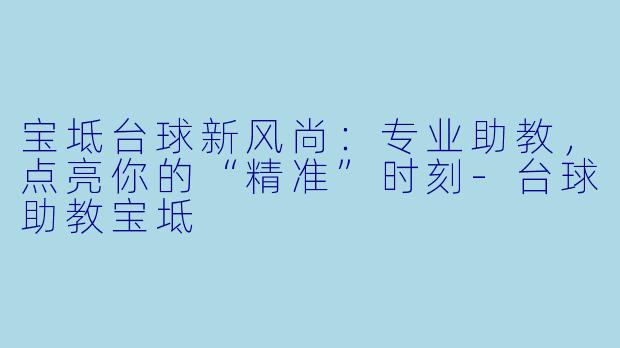 宝坻台球新风尚：专业助教，点亮你的“精准”时刻-台球助教宝坻