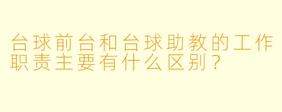 台球前台和台球助教的工作职责主要有什么区别?