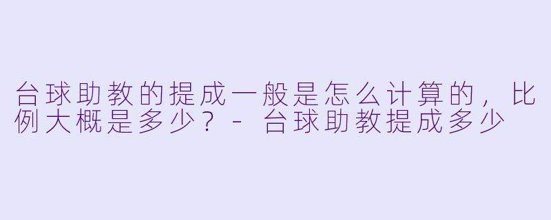 台球助教的提成一般是怎么计算的,比例大概是多少?-台球助教提成多少