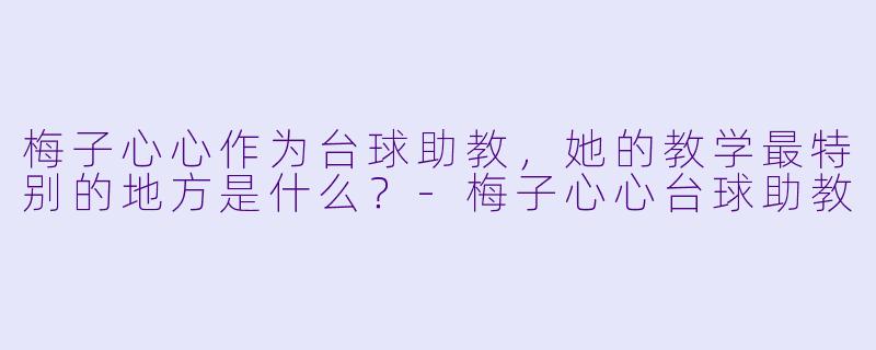 梅子心心作为台球助教，她的教学最特别的地方是什么？