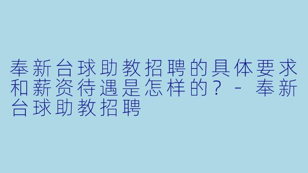 奉新台球助教招聘的具体要求和薪资待遇是怎样的？-奉新台球助教招聘