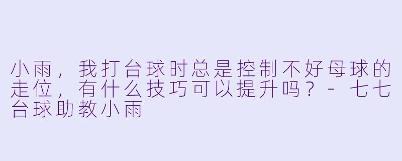 小雨，我打台球时总是控制不好母球的走位，有什么技巧可以提升吗？-七七台球助教小雨