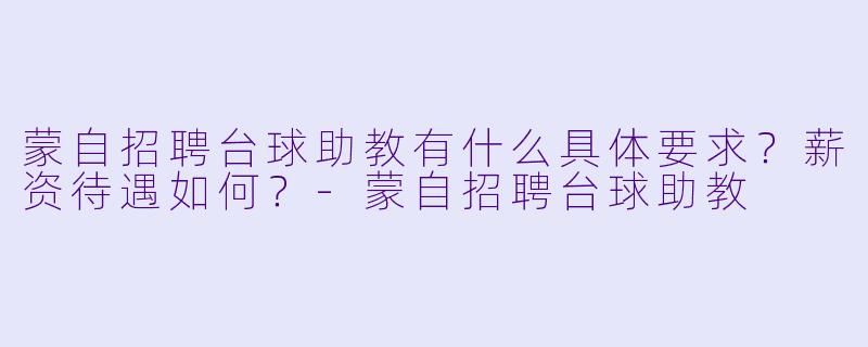 蒙自招聘台球助教有什么具体要求？薪资待遇如何？