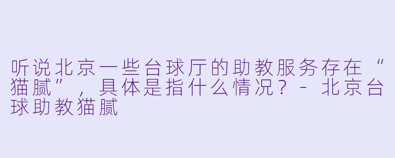 听说北京一些台球厅的助教服务存在“猫腻”，具体是指什么情况？-北京台球助教猫腻