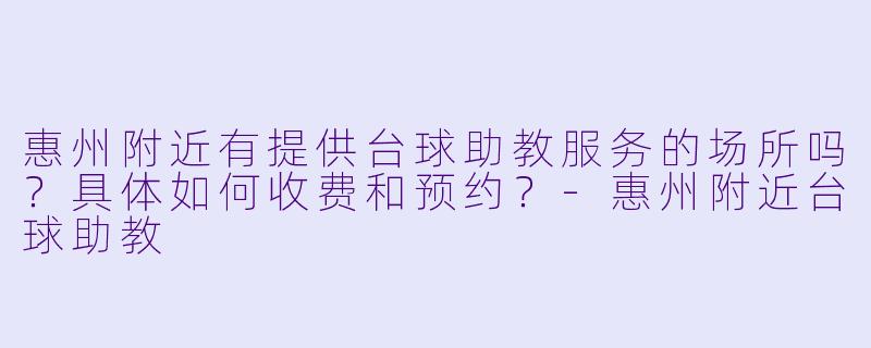 惠州附近有提供台球助教服务的场所吗?具体如何收费和预约?-惠州附近台球助教
