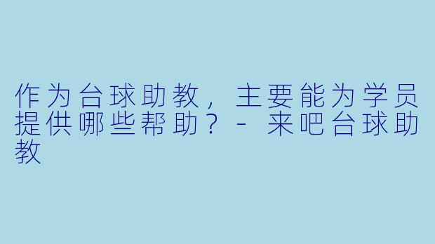 作为台球助教，主要能为学员提供哪些帮助？-来吧台球助教