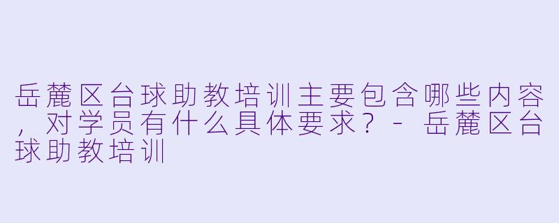 岳麓区台球助教培训主要包含哪些内容，对学员有什么具体要求？-岳麓区台球助教培训