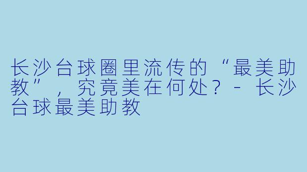 长沙台球圈里流传的“最美助教”，究竟美在何处？