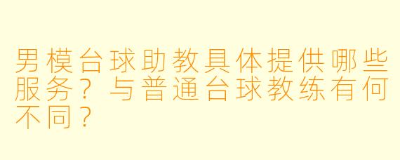 男模台球助教具体提供哪些服务？与普通台球教练有何不同？