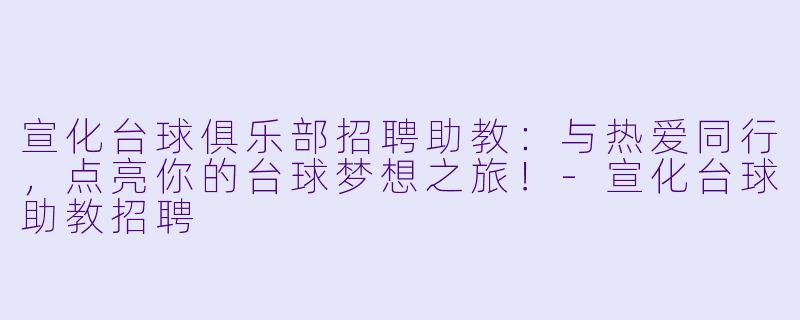 宣化台球俱乐部招聘助教：与热爱同行，点亮你的台球梦想之旅！-宣化台球助教招聘