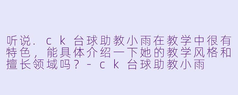 听说.ck台球助教小雨在教学中很有特色，能具体介绍一下她的教学风格和擅长领域吗？-ck台球助教小雨