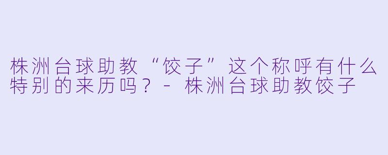 株洲台球助教“饺子”这个称呼有什么特别的来历吗？-株洲台球助教饺子