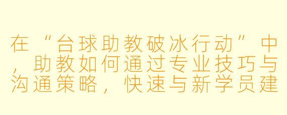 在“台球助教破冰行动”中，助教如何通过专业技巧与沟通策略，快速与新学员建立信任并激发其对台球的兴趣？