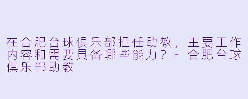 在合肥台球俱乐部担任助教，主要工作内容和需要具备哪些能力？-合肥台球俱乐部助教