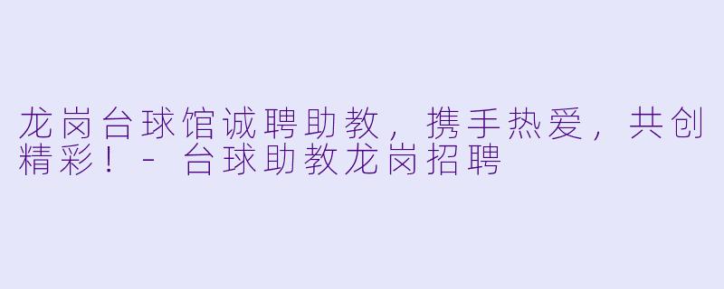 龙岗台球馆诚聘助教，携手热爱，共创精彩！-台球助教龙岗招聘