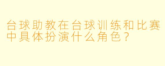 台球助教在台球训练和比赛中具体扮演什么角色？