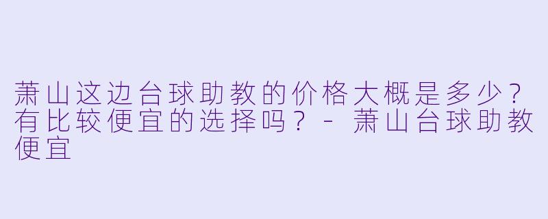 萧山这边台球助教的价格大概是多少？有比较便宜的选择吗？-萧山台球助教便宜