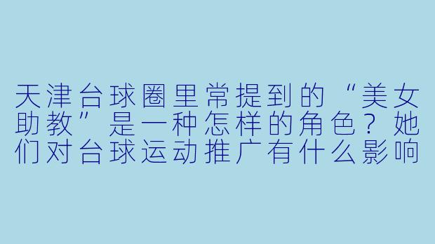 天津台球圈里常提到的“美女助教”是一种怎样的角色?她们对台球运动推广有什么影响?-天津台球美女助教