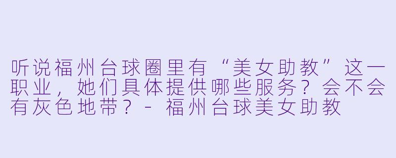 听说福州台球圈里有“美女助教”这一职业，她们具体提供哪些服务？会不会有灰色地带？-福州台球美女助教