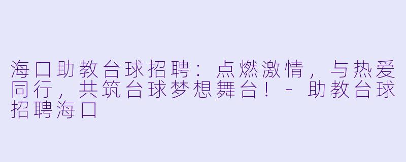 海口助教台球招聘：点燃激情，与热爱同行，共筑台球梦想舞台！-助教台球招聘海口