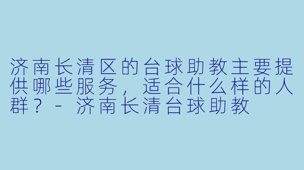 济南长清区的台球助教主要提供哪些服务，适合什么样的人群？-济南长清台球助教