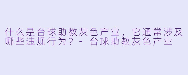 什么是台球助教灰色产业，它通常涉及哪些违规行为？-台球助教灰色产业