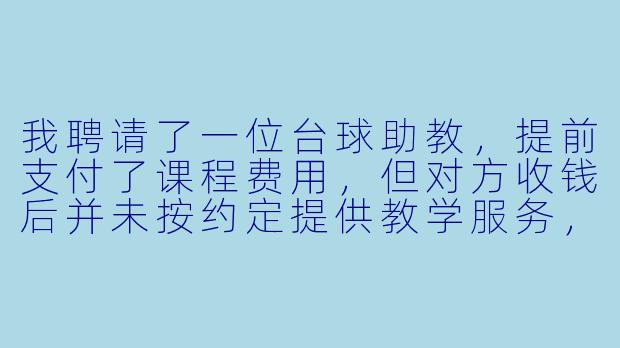我聘请了一位台球助教，提前支付了课程费用，但对方收钱后并未按约定提供教学服务，也拒绝退款，我该如何处理？