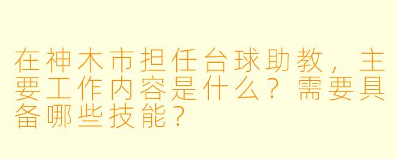 在神木市担任台球助教，主要工作内容是什么？需要具备哪些技能？