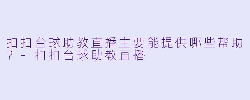 扣扣台球助教直播主要能提供哪些帮助？-扣扣台球助教直播