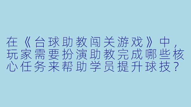 在《台球助教闯关游戏》中，玩家需要扮演助教完成哪些核心任务来帮助学员提升球技？