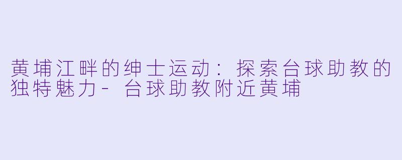 黄埔江畔的绅士运动：探索台球助教的独特魅力-台球助教附近黄埔