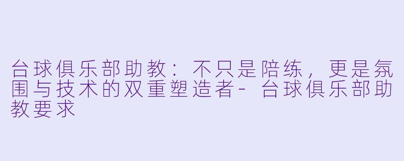 台球俱乐部助教：不只是陪练，更是氛围与技术的双重塑造者-台球俱乐部助教要求