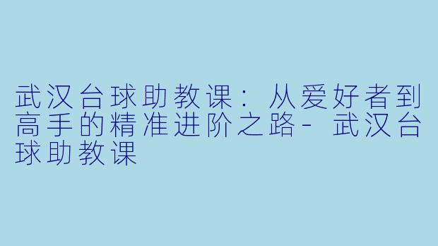 武汉台球助教课:从爱好者到高手的精准进阶之路-武汉台球助教课