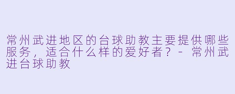 常州武进地区的台球助教主要提供哪些服务，适合什么样的爱好者？-常州武进台球助教