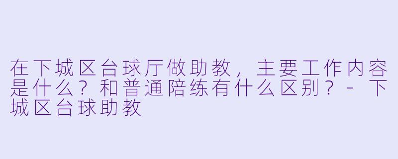 在下城区台球厅做助教，主要工作内容是什么？和普通陪练有什么区别？