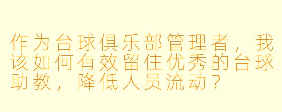 作为台球俱乐部管理者，我该如何有效留住优秀的台球助教，降低人员流动？