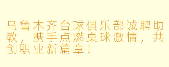 乌鲁木齐台球俱乐部诚聘助教，携手点燃桌球激情，共创职业新篇章！