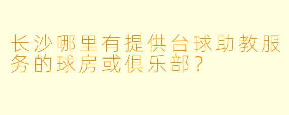 长沙哪里有提供台球助教服务的球房或俱乐部？